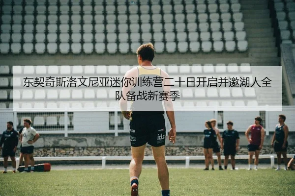 东契奇斯洛文尼亚迷你训练营二十日开启并邀湖人全队备战新赛季